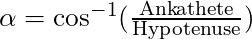 \alpha = \cos^{-1}(\frac{\text{Ankathete}}{\text{Hypotenuse}})