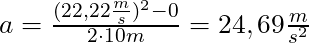 a = \frac{(22,22 \frac{m}{s})^2 - 0}{2 \cdot 10m} = 24,69 \frac{m}{s^2}