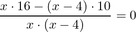 \dfrac{x \cdot 16 - (x-4) \cdot 10}{x \cdot (x-4)} = 0
