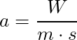 a = \dfrac{W}{ m \cdot s}