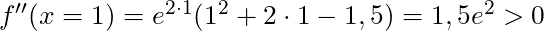 f''(x = 1) = e^{2 \cdot 1}(1^2 + 2 \cdot 1 - 1,5) = 1,5e^2 > 0