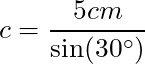 c = \dfrac{5 cm}{\sin(30^{\circ})}