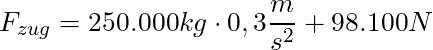 F_{zug} = 250.000 kg \cdot 0,3 \dfrac{m}{s^2} + 98.100 N