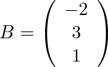 B = \left( \begin{array}{c} -2 \\ 3 \\ 1 \end{array}\right)