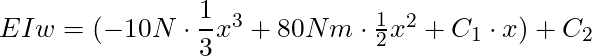 EIw = (-10N \cdot \dfrac{1}{3} x^3 + 80 Nm \cdot \frac{1}{2} x^2 + C_1 \cdot x) + C_2