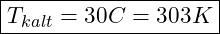 \boxed{T_{kalt} = 30&deg;C = 303 K}