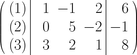 \begin{huge} \left( \begin{array}{r|rrr|r} (1) & 1 & -1 & 2 & 6 \\ (2) & 0 & 5 & -2 & -1 \\ (3) & \; \;  3 & \; \; 2 & \; \; 1 & 8 \end{array} \right) \end{huge}
