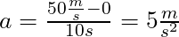 a = \frac{50 \frac{m}{s} - 0}{10 s} = 5 \frac{m}{s^2}