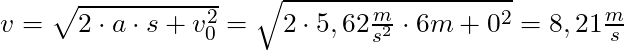 v = \sqrt{2 \cdot a \cdot s + v_0^2} = \sqrt{2 \cdot 5,62 \frac{m}{s^2} \cdot 6m + 0^2} = 8,21 \frac{m}{s}