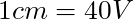 1 cm = 40 V