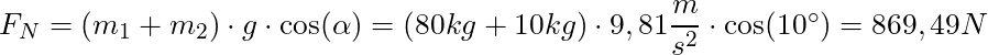 F_N = (m_1 + m_2) \cdot g \cdot \cos(\alpha) = (80 kg + 10 kg) \cdot 9,81 \dfrac{m}{s^2} \cdot \cos(10^\circ) = 869,49 N