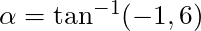 \alpha = \tan^{-1} (-1,6)