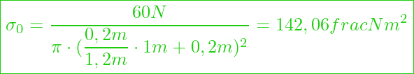  \boxed{\sigma_0 = \dfrac{60 N}{\pi \cdot (\dfrac{0,2m}{1,2m} \cdot 1m + 0,2m)^2} = 142,06 frac{N}{m^2}}