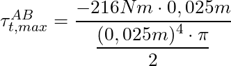 \tau^{AB}_{t,max} = \dfrac{-216Nm \cdot 0,025m}{\dfrac{(0,025m)^4 \cdot \pi}{2}}