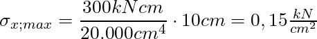 \sigma_{x;max} = \dfrac{300 kNcm}{20.000cm^4} \cdot 10cm = 0,15 \frac{kN}{cm^2}