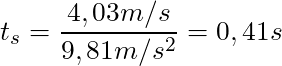 t_s = \dfrac{4,03 m/s}{9,81 m/s^2} = 0,41s