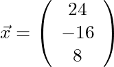 \vec{x} = \left( \begin{array}{c} 24 \\ -16\\ 8 \end{array}\right)