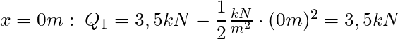 x = 0m: \; Q_1 = 3,5 kN - \dfrac{1}{2} \frac{kN}{m^2}\cdot (0m)^2 = 3,5 kN