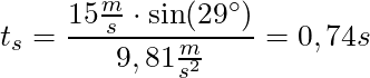t_s = \dfrac{15 \frac{m}{s} \cdot \sin(29^\circ)}{9,81 \frac{m}{s^2}} = 0,74s