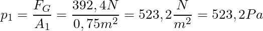 p_1 = \dfrac{F_G}{A_1} = \dfrac{392,4 N}{0,75 m^2} = 523,2 \dfrac{N}{m^2} = 523,2 Pa