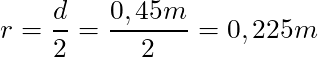 r = \dfrac{d}{2} = \dfrac{0,45m}{2} = 0,225 m