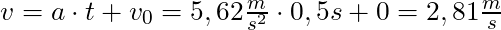 v = a \cdot t + v_0 = 5,62 \frac{m}{s^2} \cdot 0,5s + 0 = 2,81 \frac{m}{s}