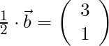 \frac{1}{2} \cdot \vec{b} = \left( \begin{array}{c} 3 \\ 1 \end{array} \right)