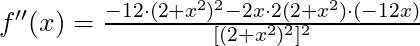 f''(x) =\frac{ -12 \cdot (2+x^2)^2- 2x \cdot 2(2+x^2) \cdot (-12x)}{[(2+x^2)^2]^2}