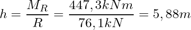 h = \dfrac{M_R}{R} = \dfrac{447,3 kNm}{76,1 kN} = 5,88 m