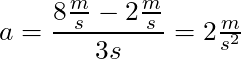 a = \dfrac{8 \frac{m}{s} - 2 \frac{m}{s} }{3s} = 2\frac{m}{s^2}