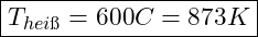 \boxed{T_{hei&szlig;} = 600&deg;C = 873 K}