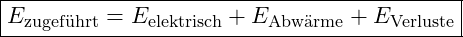 \boxed{E_{\text{zugef&uuml;hrt}} = E_{\text{elektrisch}} + E_{\text{Abw&auml;rme}} + E_{\text{Verluste}}}