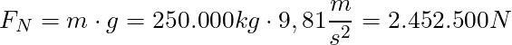 F_N = m \cdot g = 250.000 kg \cdot 9,81 \dfrac{m}{s^2} = 2.452.500 N