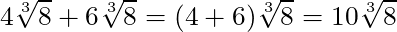 4\sqrt[3]{8} + 6\sqrt[3]{8} = (4+6)\sqrt[3]{8} = 10\sqrt[3]{8}