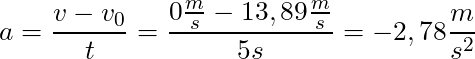 a = \dfrac{v - v_0}{t} = \dfrac{0 \frac{m}{s} - 13,89 \frac{m}{s}}{5s} = -2,78 \dfrac{m}{s^2}