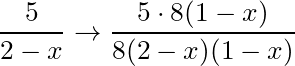 \dfrac{5}{2-x} \rightarrow \dfrac{5 \cdot 8(1-x)}{8 (2-x)(1-x)}