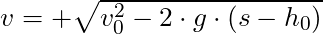 v = +\sqrt{v_0^2 - 2 \cdot g \cdot (s - h_0)}