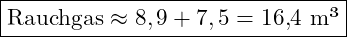 \boxed{\text{Rauchgas} \approx 8,9 + 7,5 = 16{,}4 \text{ m&sup3;}}
