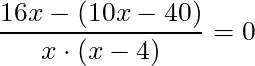 \dfrac{16x - (10x-40)}{x \cdot (x-4)} = 0