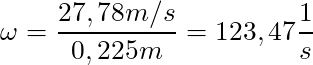 \omega = \dfrac{27,78 m/s}{0,225 m} = 123,47 \dfrac{1}{s}