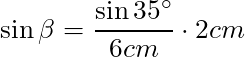 \sin{\beta} = \dfrac{\sin{35^\circ}}{6cm} \cdot 2cm