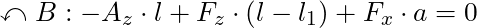 \curvearrowleft B: - A_z \cdot l + F_z \cdot (l - l_1) + F_x \cdot a = 0