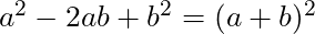 a^2 - 2ab + b^2 = (a + b)^2