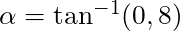 \alpha = \tan^{-1} (0,8)