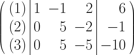 \begin{huge} \left( \begin{array}{r|rrr|r} (1) & 1 & -1 & 2 & 6 \\ (2) & 0 & 5 & -2 & -1 \\ (3) & 0 & 5 & -5 & -10 \end{array} \right) \end{huge}