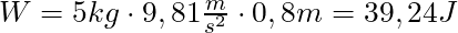 W = 5 kg \cdot 9,81 \frac{m}{s^2} \cdot 0,8m = 39,24 J
