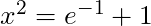 x^2 = e^{-1} + 1