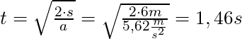 t =\sqrt{\frac{2 \cdot s}{a}} = \sqrt{\frac{2 \cdot 6m}{5,62 \frac{m}{s^2}}} = 1,46s