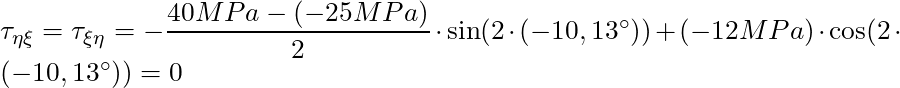 \tau_{\eta \xi} = \tau_{\xi \eta} =  - \dfrac{40 MPa - (-25 MPa)}{2} \cdot \sin(2 \cdot (-10,13^\circ)) + (-12 MPa) \cdot \cos(2 \cdot (-10,13^\circ)) =  0