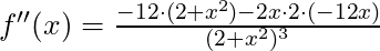 f''(x) =\frac{ -12 \cdot (2+x^2)- 2x \cdot 2 \cdot (-12x)}{(2+x^2)^3}